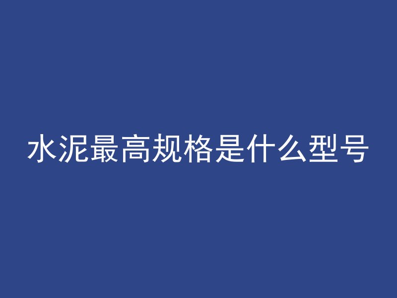 水泥最高规格是什么型号