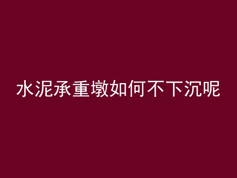 水泥承重墩如何不下沉呢