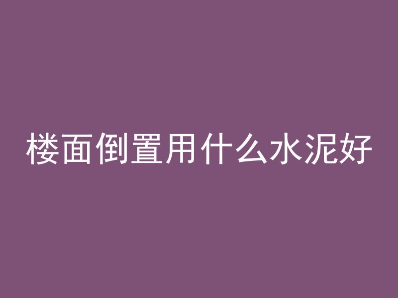 楼面倒置用什么水泥好