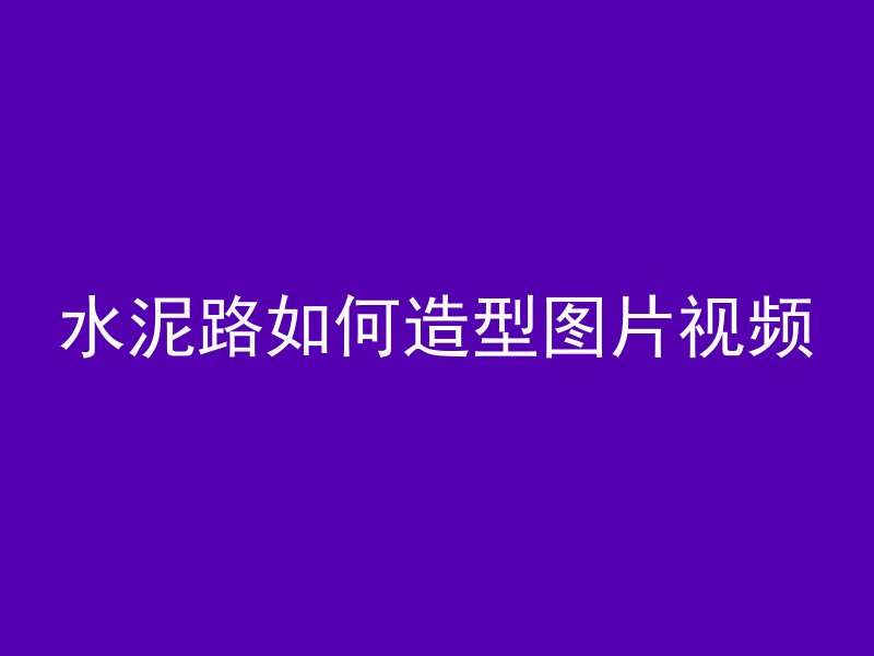 水泥路如何造型图片视频