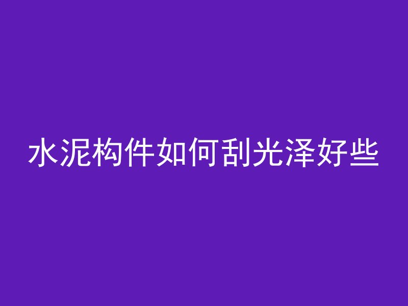 水泥构件如何刮光泽好些