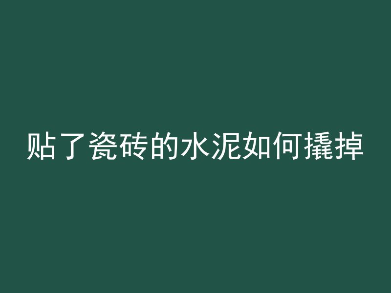 贴了瓷砖的水泥如何撬掉