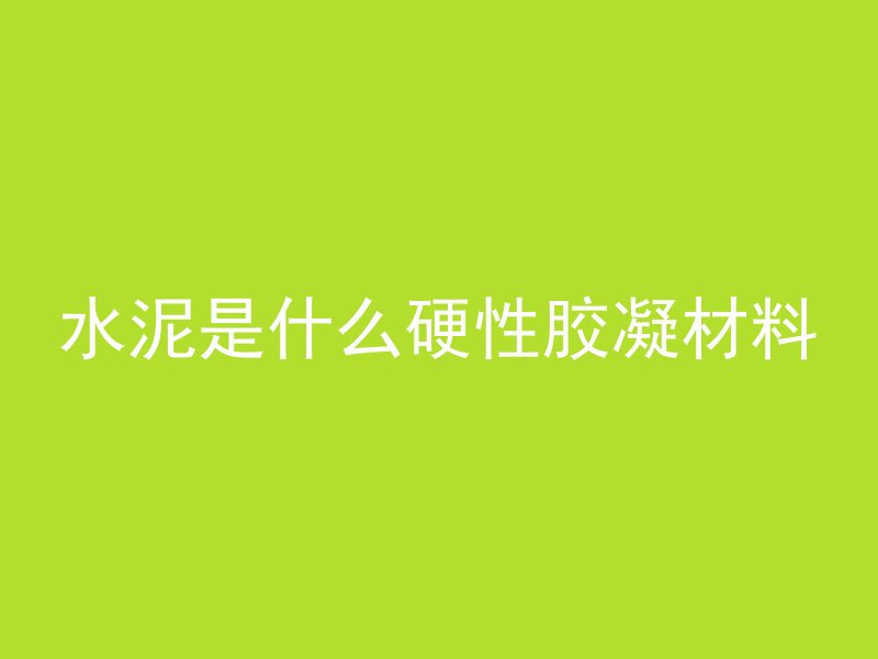 水泥是什么硬性胶凝材料