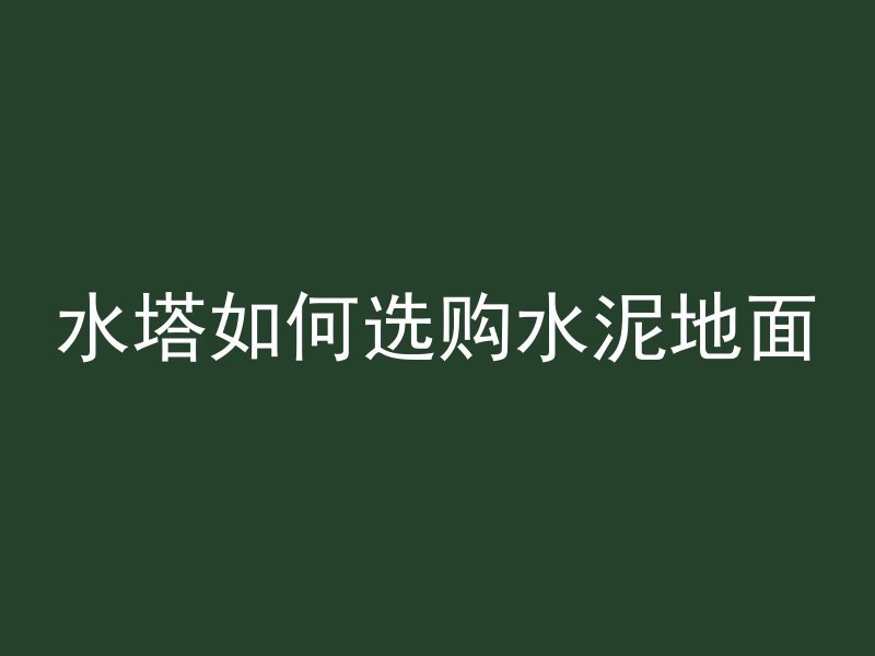 水塔如何选购水泥地面