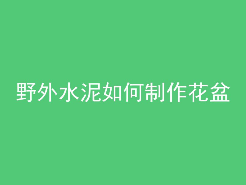 野外水泥如何制作花盆