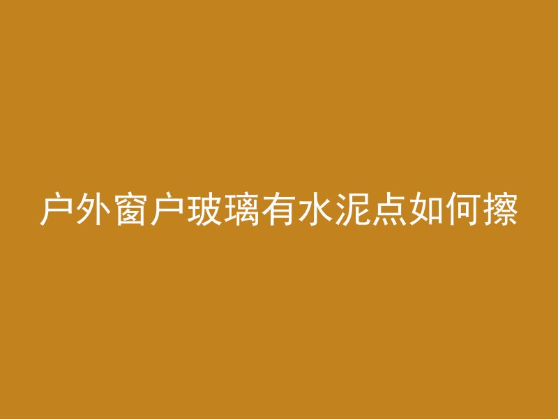 户外窗户玻璃有水泥点如何擦