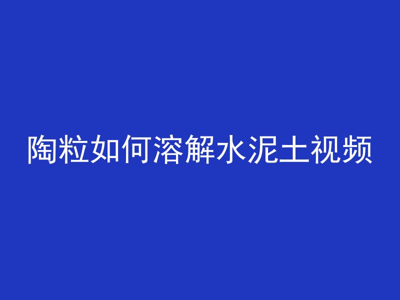 陶粒如何溶解水泥土视频