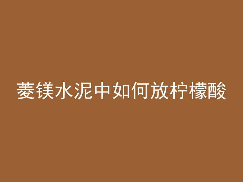 菱镁水泥中如何放柠檬酸