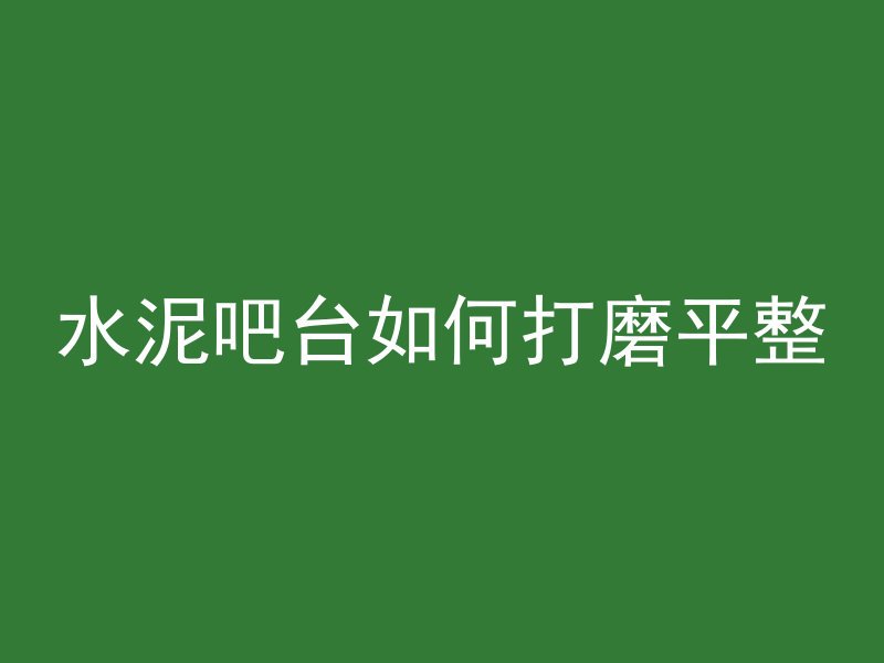 水泥吧台如何打磨平整