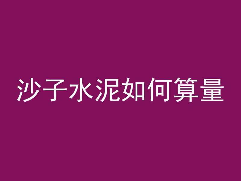 沙子水泥如何算量