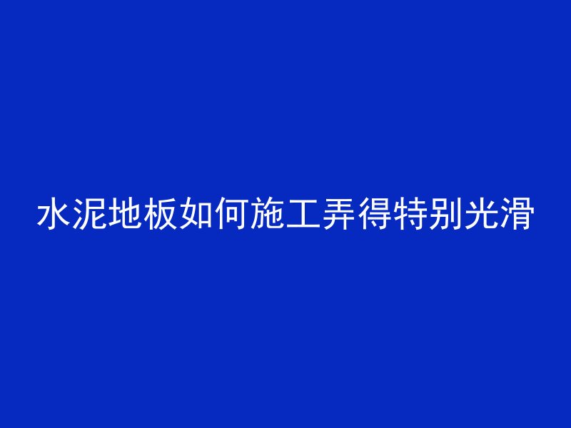 水泥地板如何施工弄得特别光滑