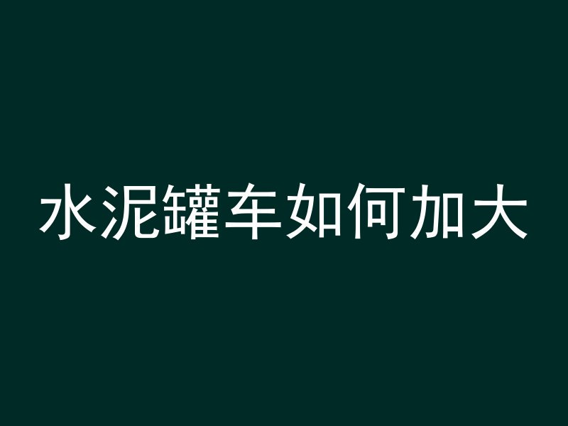 水泥罐车如何加大