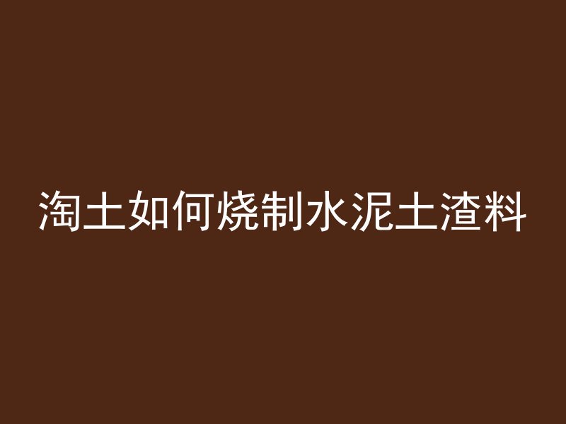 淘土如何烧制水泥土渣料