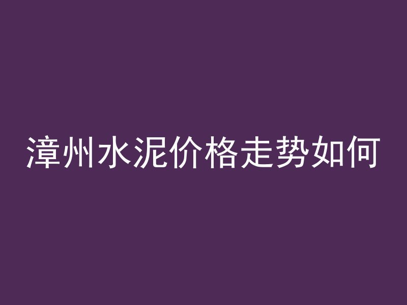 漳州水泥价格走势如何