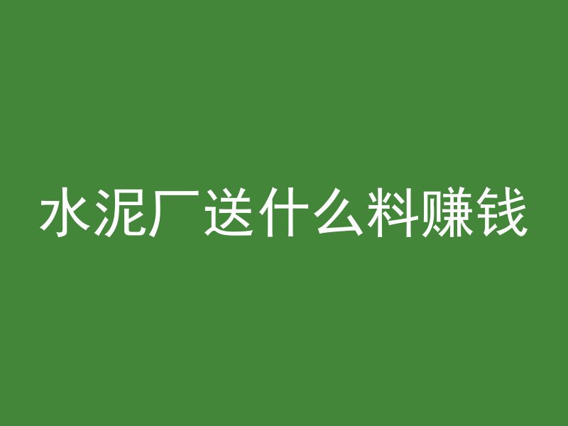 水泥厂送什么料赚钱