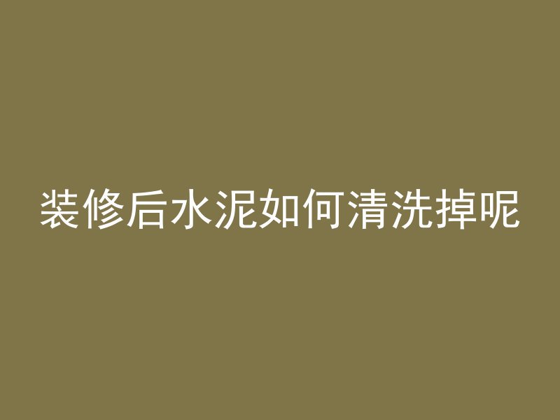 装修后水泥如何清洗掉呢