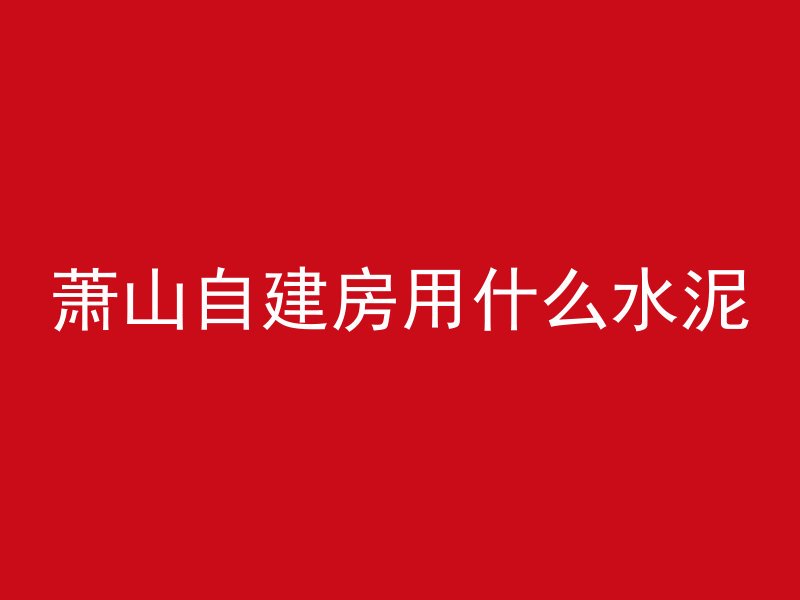 萧山自建房用什么水泥