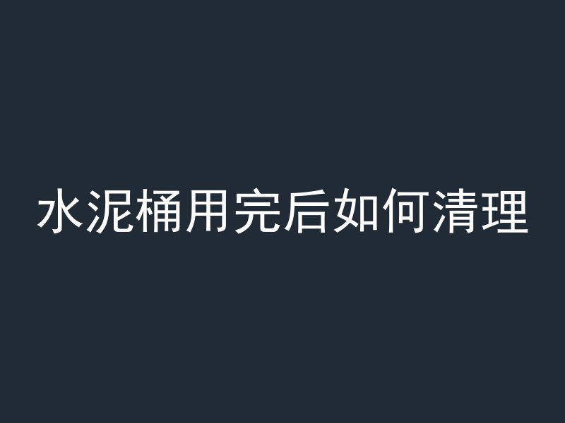 水泥桶用完后如何清理