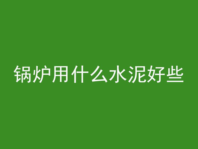 锅炉用什么水泥好些