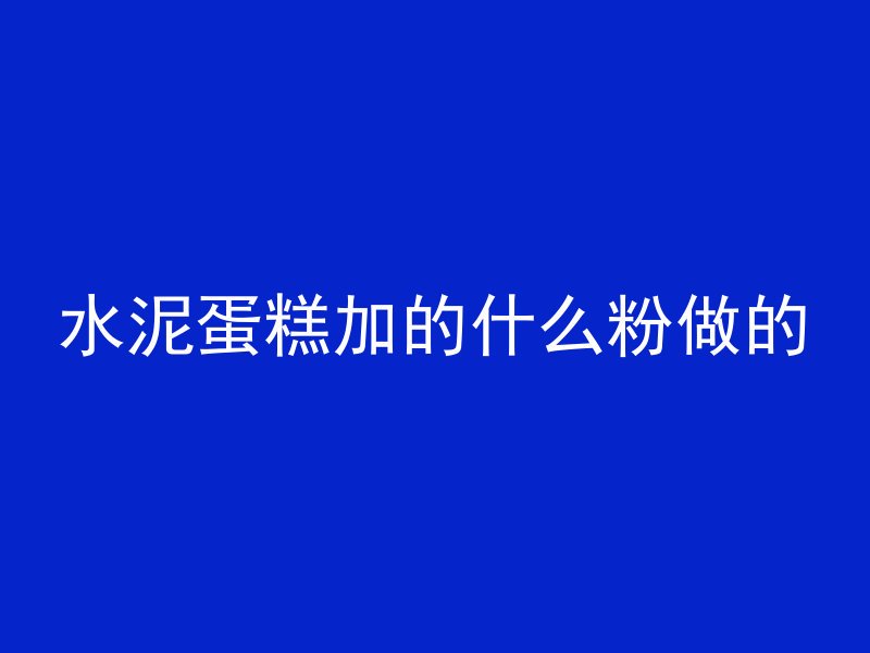 水泥蛋糕加的什么粉做的