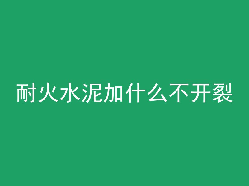 耐火水泥加什么不开裂