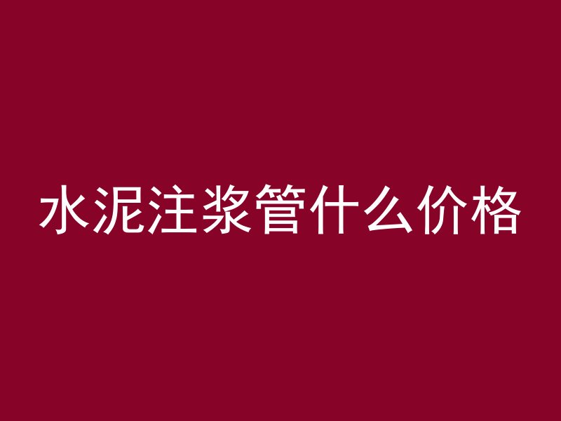 水泥注浆管什么价格