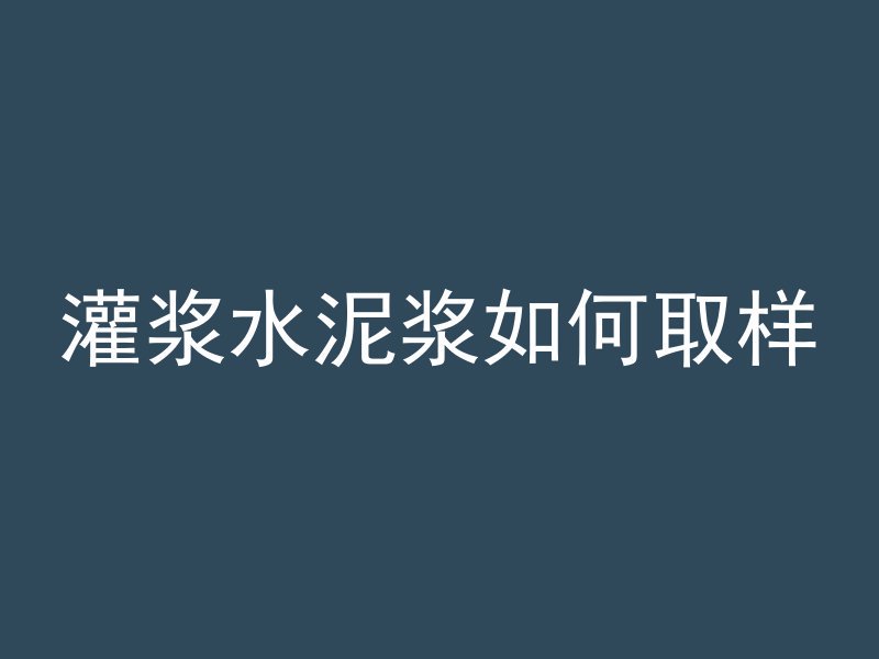 灌浆水泥浆如何取样