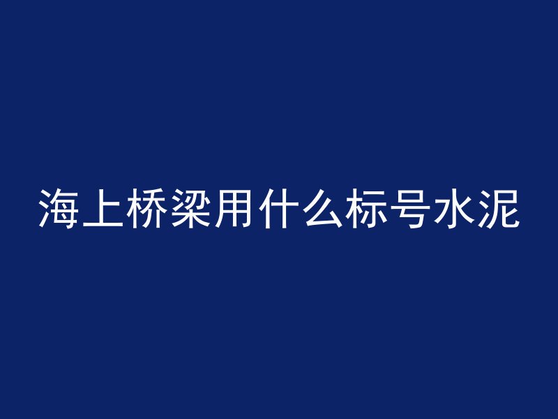 海上桥梁用什么标号水泥