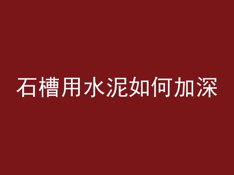 石槽用水泥如何加深