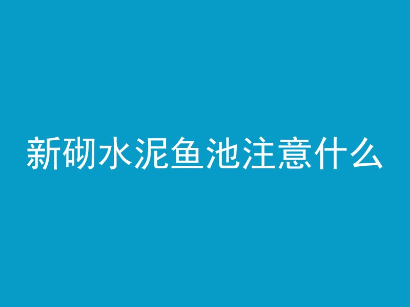 新砌水泥鱼池注意什么