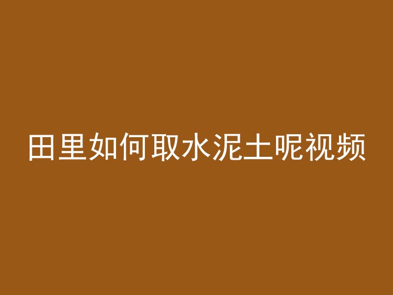 田里如何取水泥土呢视频