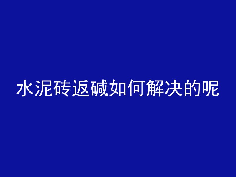 水泥砖返碱如何解决的呢