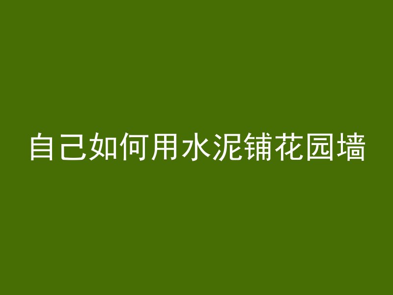 自己如何用水泥铺花园墙