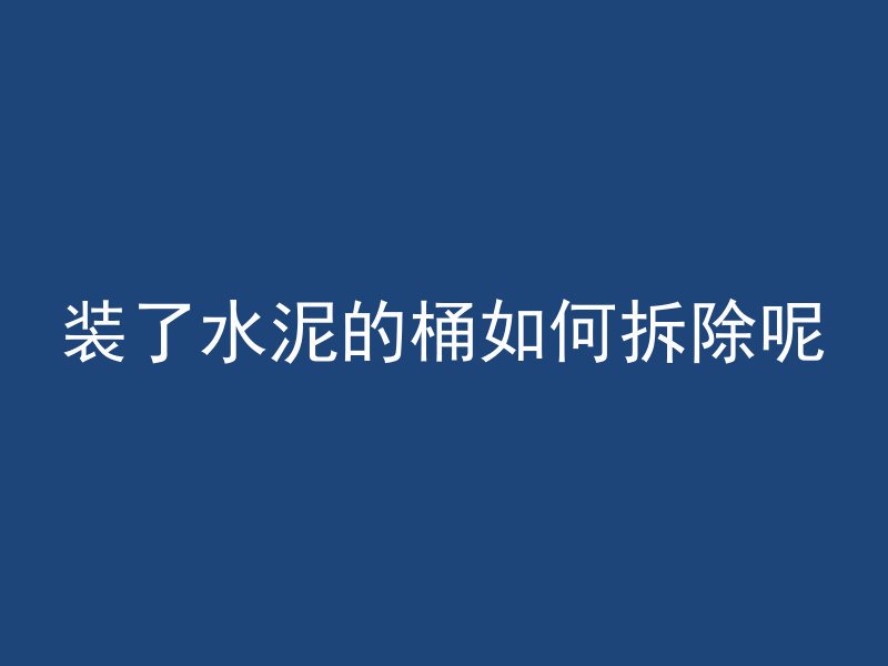 装了水泥的桶如何拆除呢