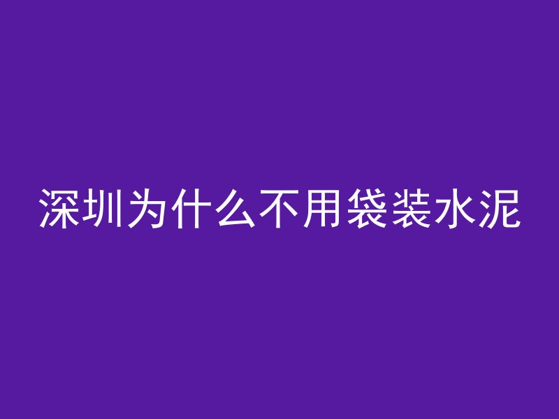 深圳为什么不用袋装水泥