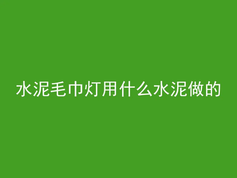 水泥毛巾灯用什么水泥做的