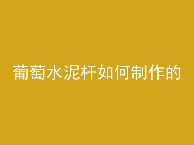 葡萄水泥杆如何制作的