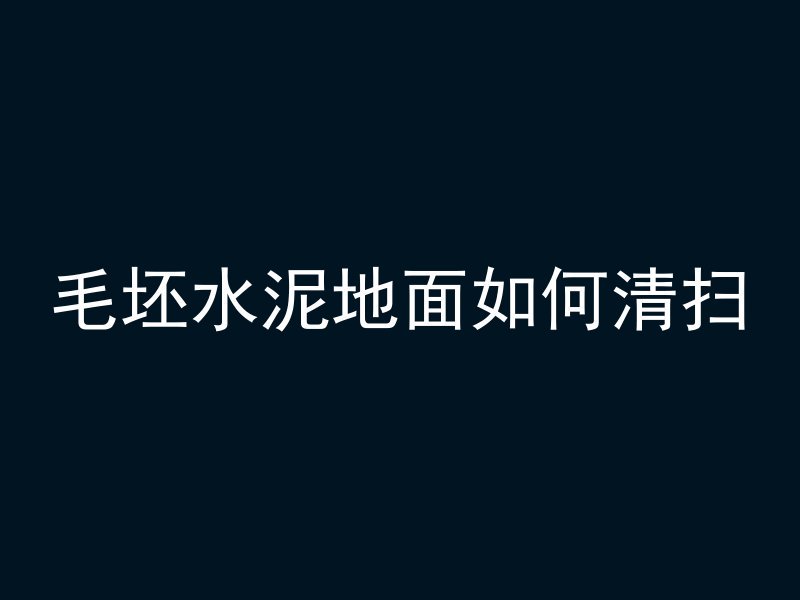 毛坯水泥地面如何清扫