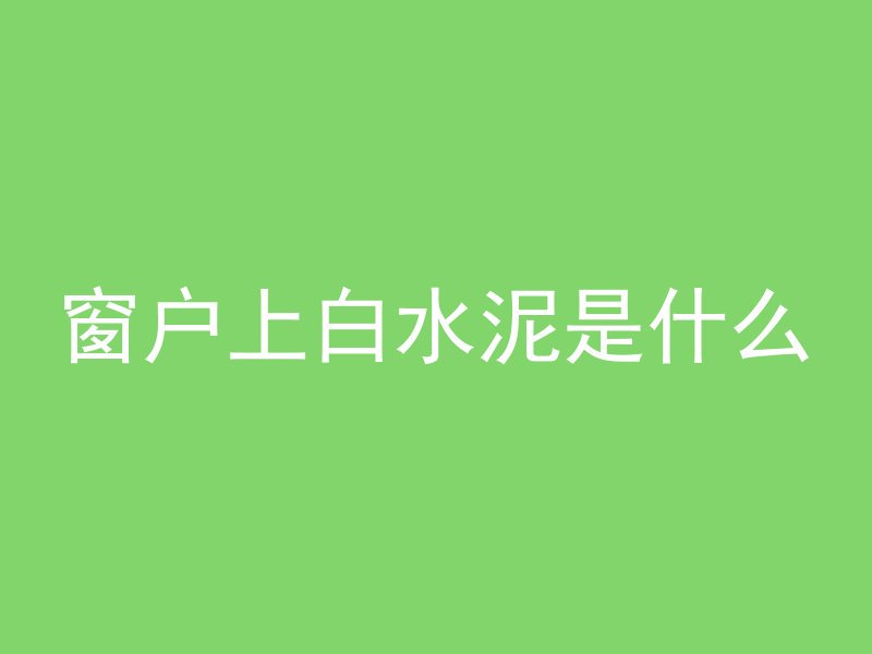 窗户上白水泥是什么