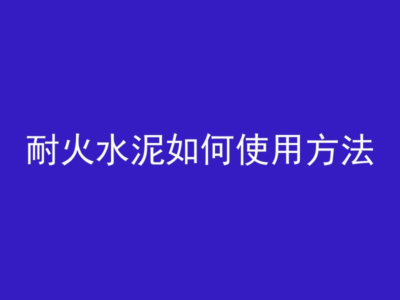 耐火水泥如何使用方法