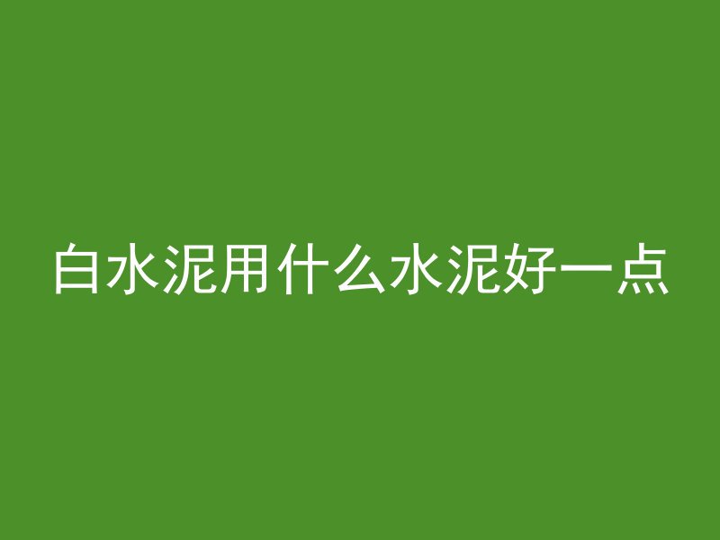 白水泥用什么水泥好一点