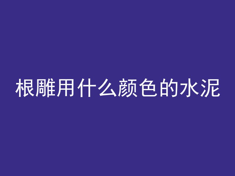 根雕用什么颜色的水泥