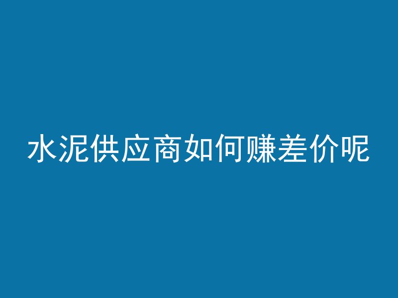 水泥供应商如何赚差价呢