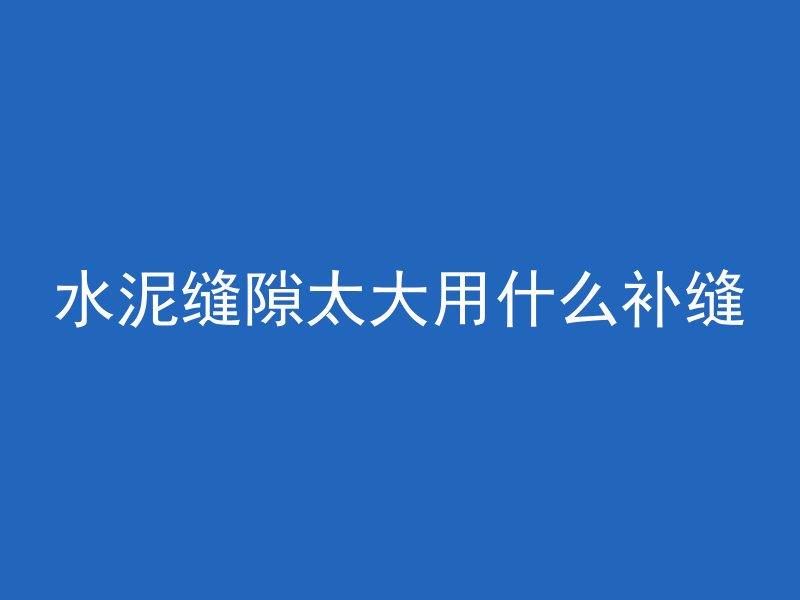 水泥缝隙太大用什么补缝