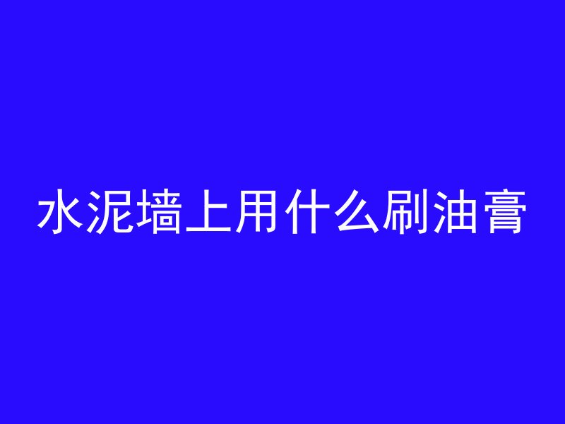 水泥墙上用什么刷油膏