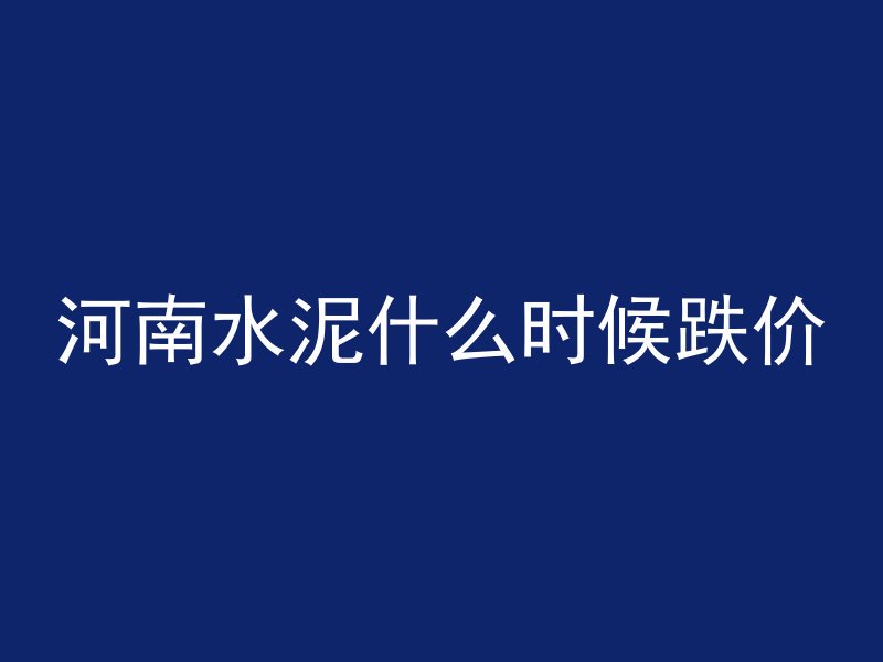 河南水泥什么时候跌价