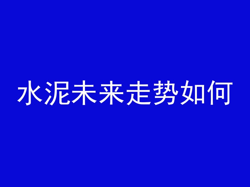 水泥未来走势如何