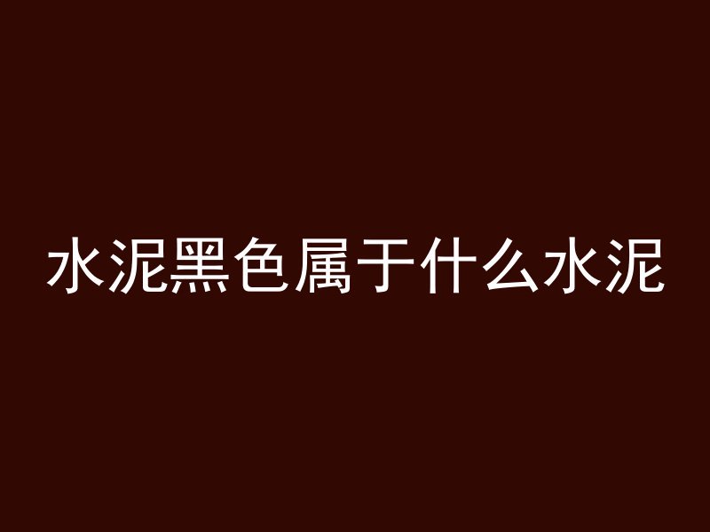 水泥黑色属于什么水泥