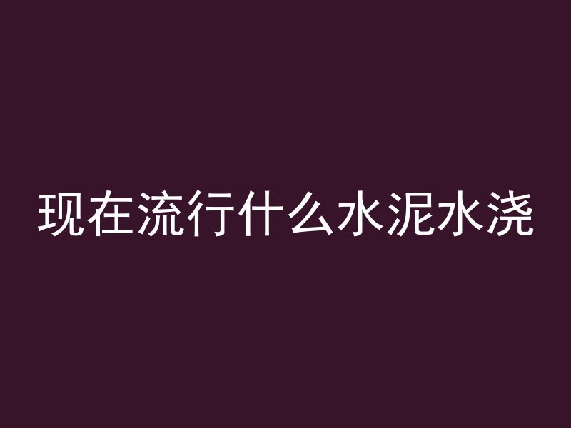 现在流行什么水泥水浇