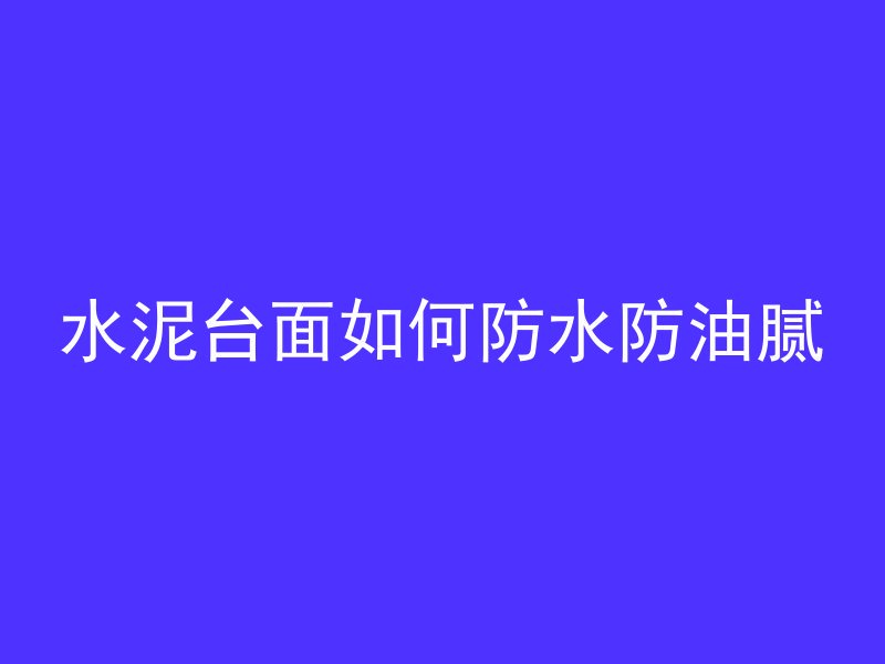 水泥台面如何防水防油腻